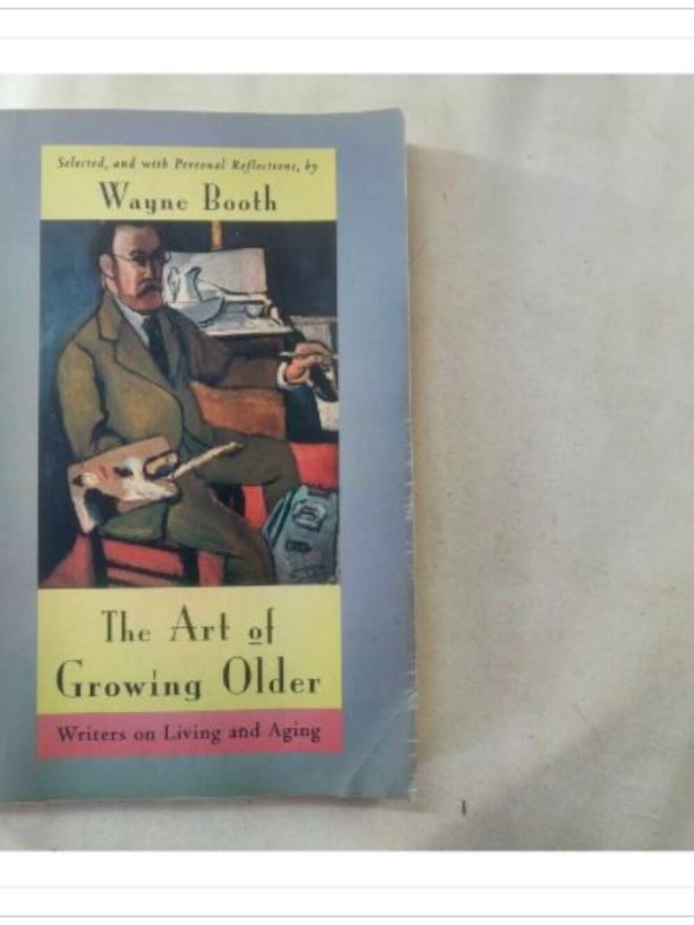 The Art of Growing Older: Writers on Living and Aging Wayne Booth First Edition